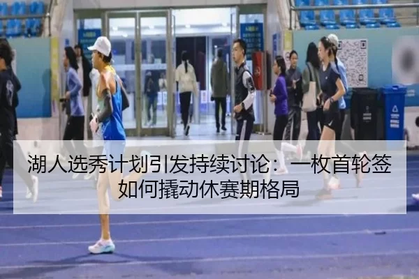 湖人选秀计划引发持续讨论：一枚首轮签如何撬动休赛期格局